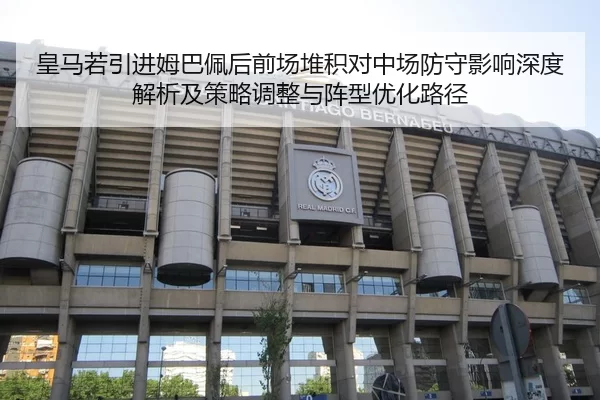 皇马若引进姆巴佩后前场堆积对中场防守影响深度解析及策略调整与阵型优化路径