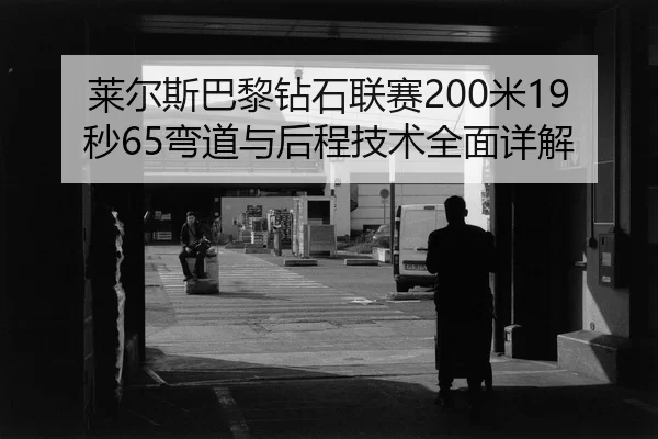 莱尔斯巴黎钻石联赛200米19秒65弯道与后程技术全面详解