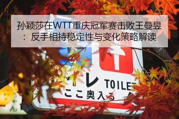 孙颖莎在WTT重庆冠军赛击败王曼昱：反手相持稳定性与变化策略解读