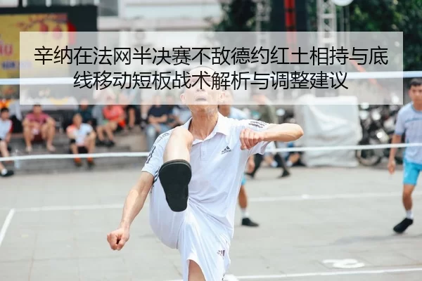 辛纳在法网半决赛不敌德约红土相持与底线移动短板战术解析与调整建议