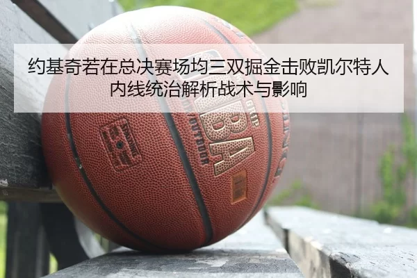 约基奇若在总决赛场均三双掘金击败凯尔特人内线统治解析战术与影响