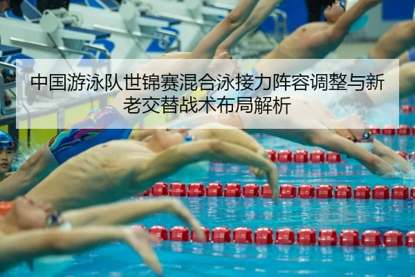 zhong-guo-you-yong-dui-shi-jin-sai-hun-he-yong-jie-li-zhen-rong-tiao-zheng-yu-xin-lao-jiao-ti-zhan-shu-bu-ju-jie-xi-2-247.jpg