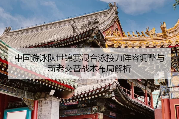 中国游泳队世锦赛混合泳接力阵容调整与新老交替战术布局解析