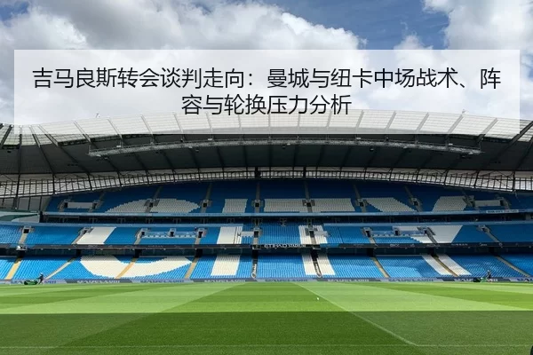 吉马良斯转会谈判走向：曼城与纽卡中场战术、阵容与轮换压力分析