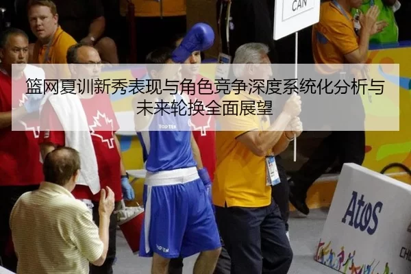 篮网夏训新秀表现与角色竞争深度系统化分析与未来轮换全面展望