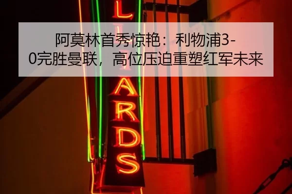 阿莫林首秀惊艳：利物浦3-0完胜曼联，高位压迫重塑红军未来