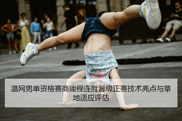 温网男单资格赛商竣程连胜晋级正赛技术亮点与草地适应评估