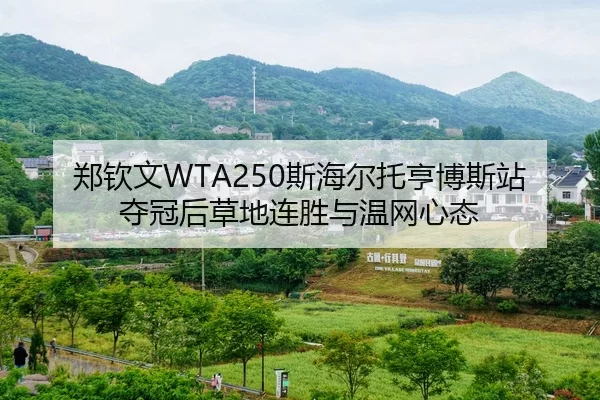 郑钦文WTA250斯海尔托亨博斯站夺冠后草地连胜与温网心态