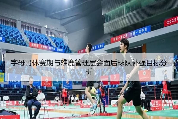 字母哥休赛期与雄鹿管理层会面后球队补强目标分析