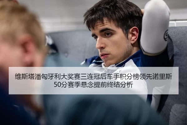 维斯塔潘匈牙利大奖赛三连冠后车手积分榜领先诺里斯50分赛季悬念提前终结分析