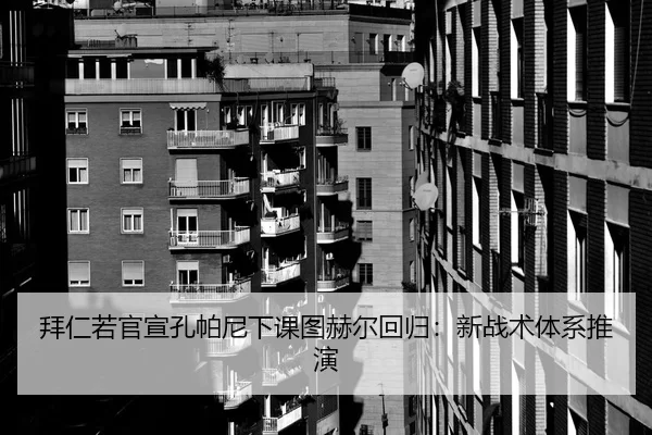 拜仁若官宣孔帕尼下课图赫尔回归：新战术体系推演